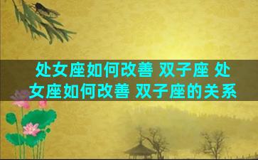 处女座如何改善 双子座 处女座如何改善 双子座的关系